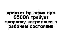  принтет hp офис про 8500А требует заправку катреджеи в рабочем состоянии